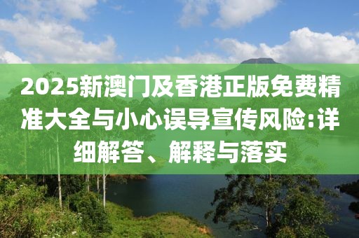 2025新澳門及香港正版免費精準(zhǔn)大全與小心誤導(dǎo)宣傳風(fēng)險:詳細解答、解釋與落實