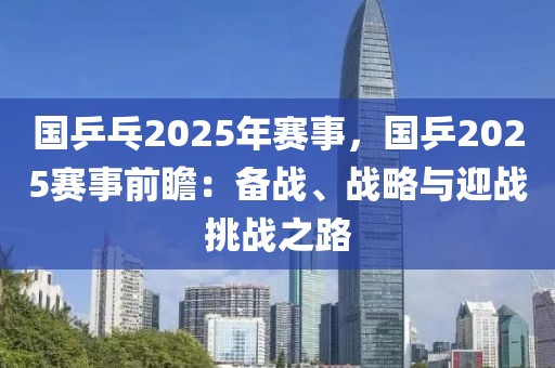 國乒乓2025年賽事，國乒2025賽事前瞻：備戰(zhàn)、戰(zhàn)略與迎戰(zhàn)挑戰(zhàn)之路