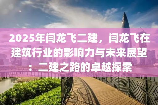 2025年閆龍飛二建，閆龍飛在建筑行業(yè)的影響力與未來展望：二建之路的卓越探索