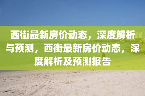西街最新房價動態(tài)，深度解析與預測，西街最新房價動態(tài)，深度解析及預測報告