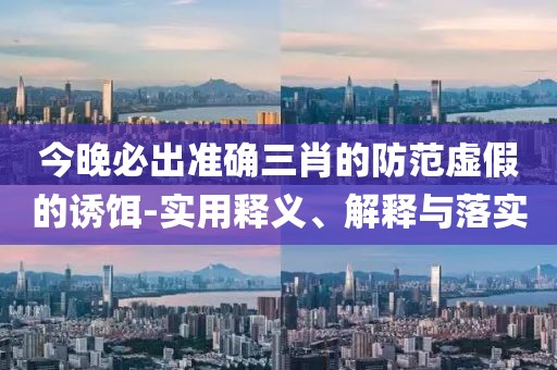 今晚必出準(zhǔn)確三肖的防范虛假的誘餌-實(shí)用釋義、解釋與落實(shí)