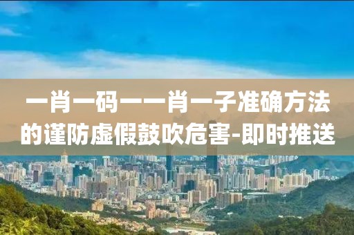 一肖一碼一一肖一子準(zhǔn)確方法的謹(jǐn)防虛假鼓吹危害-即時推送
