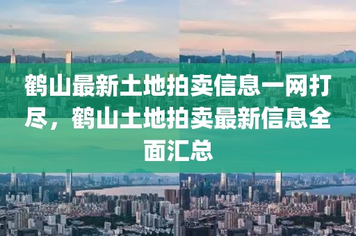 鶴山最新土地拍賣信息一網(wǎng)打盡，鶴山土地拍賣最新信息全面匯總