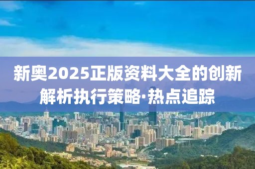 新奧2025正版資料大全的創(chuàng)新解析執(zhí)行策略·熱點(diǎn)追蹤