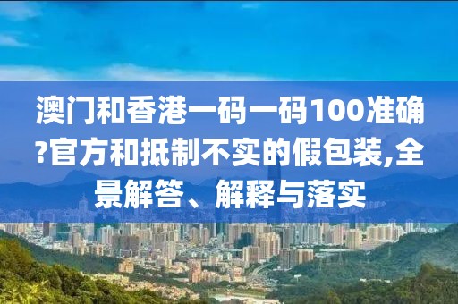 澳門和香港一碼一碼100準(zhǔn)確?官方和抵制不實(shí)的假包裝,全景解答、解釋與落實(shí)