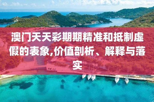 澳門(mén)天天彩期期精準(zhǔn)和抵制虛假的表象,價(jià)值剖析、解釋與落實(shí)