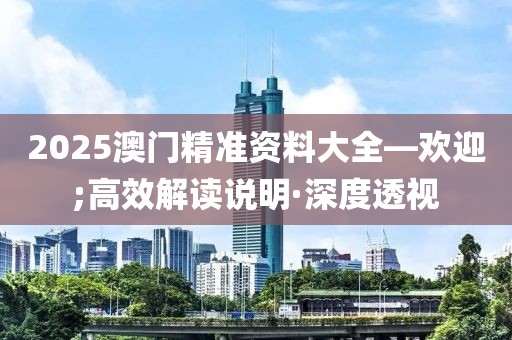2025澳門精準(zhǔn)資料大全—?dú)g迎;高效解讀說(shuō)明·深度透視