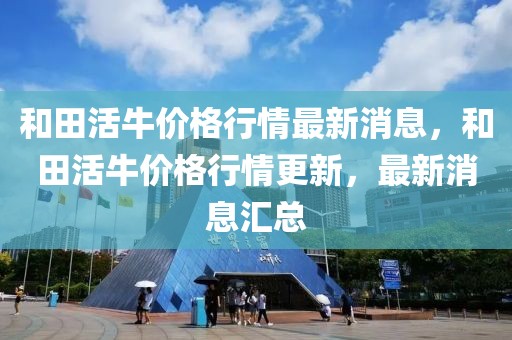 和田活牛價(jià)格行情最新消息，和田活牛價(jià)格行情更新，最新消息匯總
