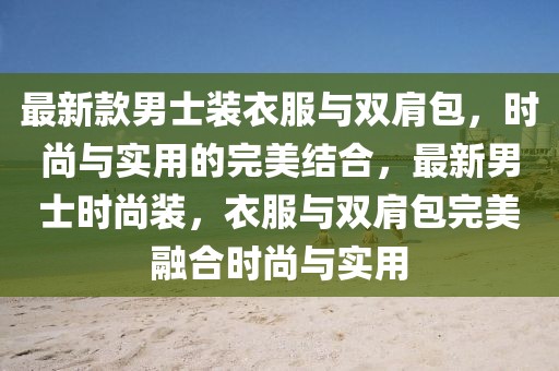 最新款男士裝衣服與雙肩包，時尚與實用的完美結合，最新男士時尚裝，衣服與雙肩包完美融合時尚與實用