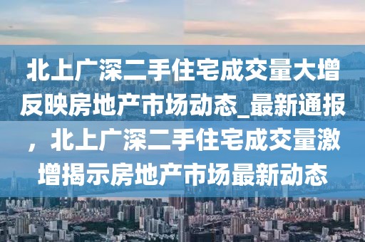 北上廣深二手住宅成交量大增反映房地產(chǎn)市場(chǎng)動(dòng)態(tài)_最新通報(bào)，北上廣深二手住宅成交量激增揭示房地產(chǎn)市場(chǎng)最新動(dòng)態(tài)