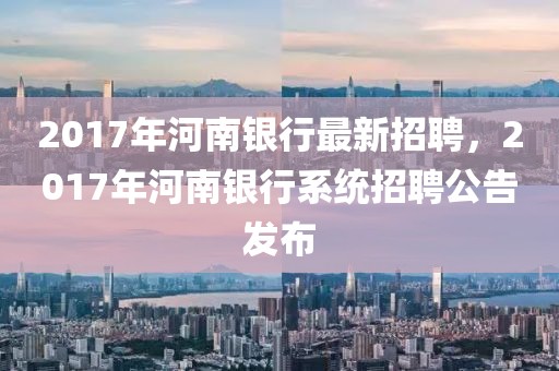 2017年河南銀行最新招聘，2017年河南銀行系統(tǒng)招聘公告發(fā)布