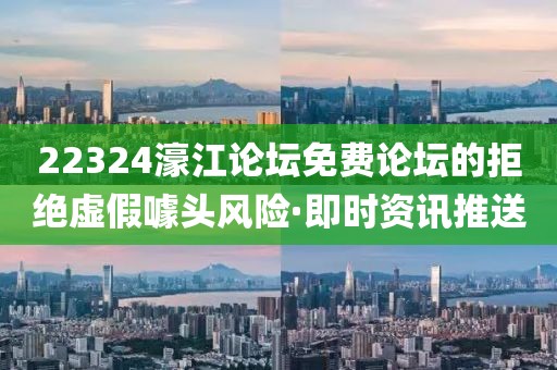 22324濠江論壇免費論壇的拒絕虛假噱頭風險·即時資訊推送