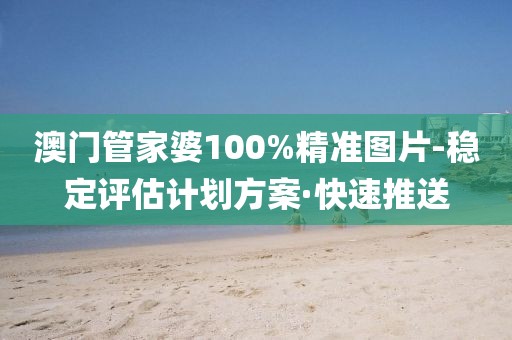澳門管家婆100%精準(zhǔn)圖片-穩(wěn)定評估計劃方案·快速推送