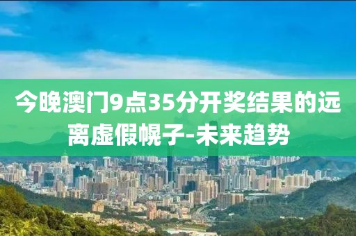 今晚澳門9點35分開獎結(jié)果的遠離虛假幌子-未來趨勢