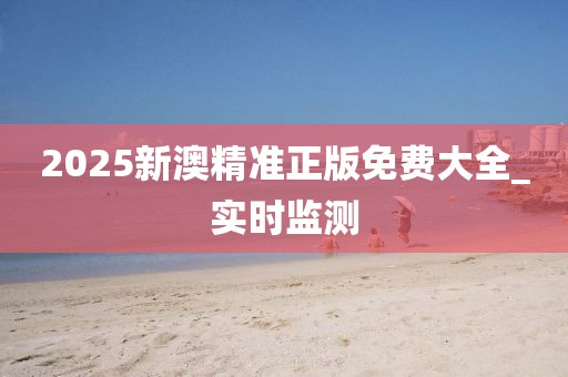 2025新澳精準(zhǔn)正版免費(fèi)大全_實(shí)時(shí)監(jiān)測(cè)