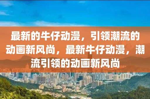 最新的牛仔動漫，引領(lǐng)潮流的動畫新風(fēng)尚，最新牛仔動漫，潮流引領(lǐng)的動畫新風(fēng)尚