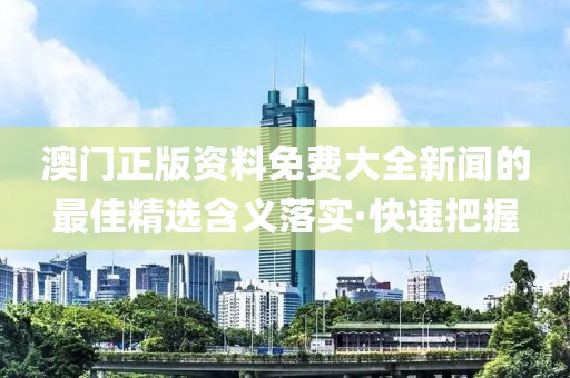 澳門正版資料免費大全新聞的最佳精選含義落實·快速把握