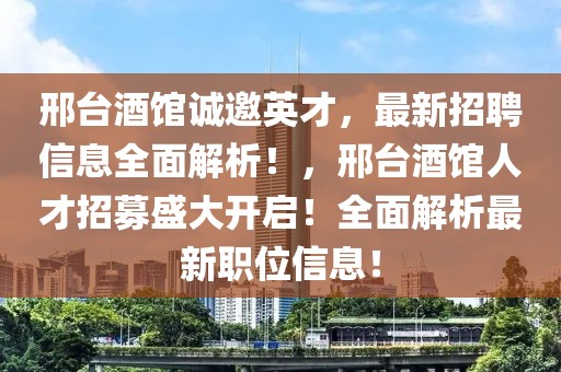 邢臺(tái)酒館誠(chéng)邀英才，最新招聘信息全面解析！，邢臺(tái)酒館人才招募盛大開(kāi)啟！全面解析最新職位信息！