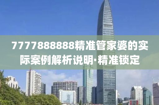 7777888888精準(zhǔn)管家婆的實(shí)際案例解析說(shuō)明·精準(zhǔn)鎖定