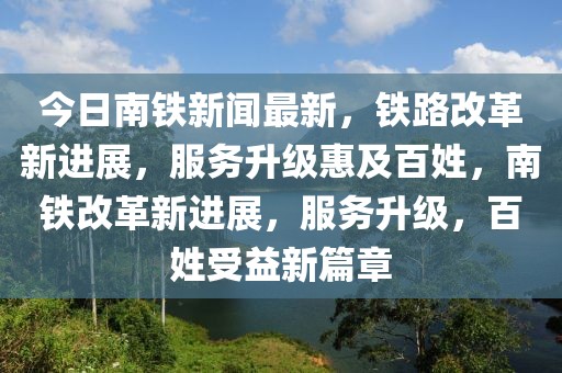 今日南鐵新聞最新，鐵路改革新進(jìn)展，服務(wù)升級(jí)惠及百姓，南鐵改革新進(jìn)展，服務(wù)升級(jí)，百姓受益新篇章