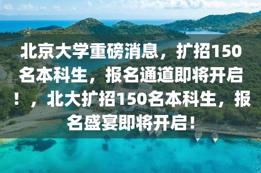 北京大學(xué)重磅消息，擴(kuò)招150名本科生，報(bào)名通道即將開(kāi)啟！，北大擴(kuò)招150名本科生，報(bào)名盛宴即將開(kāi)啟！