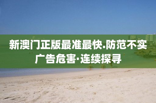 新澳門正版最準(zhǔn)最快.防范不實(shí)廣告危害·連續(xù)探尋