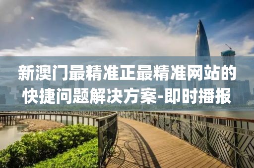 新澳門最精準正最精準網(wǎng)站的快捷問題解決方案-即時播報