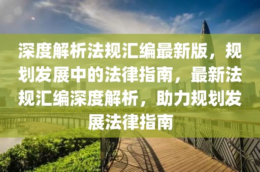 深度解析法規(guī)匯編最新版，規(guī)劃發(fā)展中的法律指南，最新法規(guī)匯編深度解析，助力規(guī)劃發(fā)展法律指南