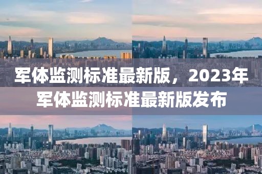 軍體監(jiān)測標(biāo)準(zhǔn)最新版，2023年軍體監(jiān)測標(biāo)準(zhǔn)最新版發(fā)布