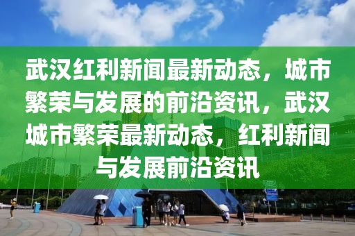 武漢紅利新聞最新動(dòng)態(tài)，城市繁榮與發(fā)展的前沿資訊，武漢城市繁榮最新動(dòng)態(tài)，紅利新聞與發(fā)展前沿資訊