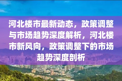 河北樓市最新動(dòng)態(tài)，政策調(diào)整與市場(chǎng)趨勢(shì)深度解析，河北樓市新風(fēng)向，政策調(diào)整下的市場(chǎng)趨勢(shì)深度剖析