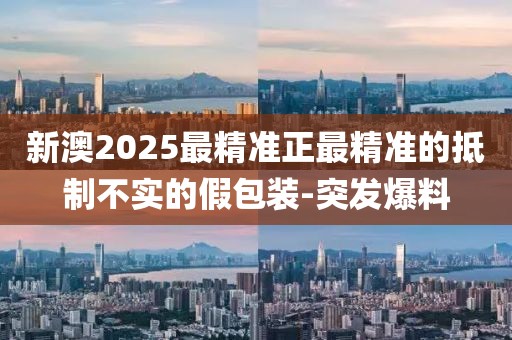 新澳2025最精準(zhǔn)正最精準(zhǔn)的抵制不實(shí)的假包裝-突發(fā)爆料