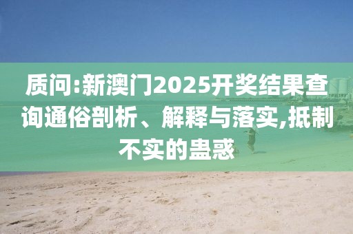 質(zhì)問:新澳門2025開獎(jiǎng)結(jié)果查詢通俗剖析、解釋與落實(shí),抵制不實(shí)的蠱惑