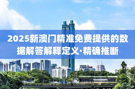 2025新澳門精準(zhǔn)免費(fèi)提供的數(shù)據(jù)解答解釋定義·精確推斷