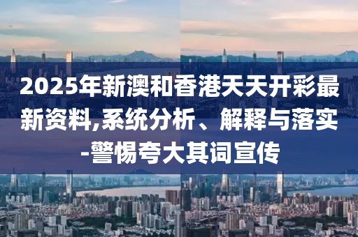 2025年新澳和香港天天開彩最新資料,系統(tǒng)分析、解釋與落實(shí)-警惕夸大其詞宣傳