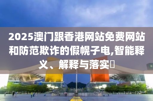 2025澳門跟香港網(wǎng)站免費(fèi)網(wǎng)站和防范欺詐的假幌子電,智能釋義、解釋與落實(shí)?