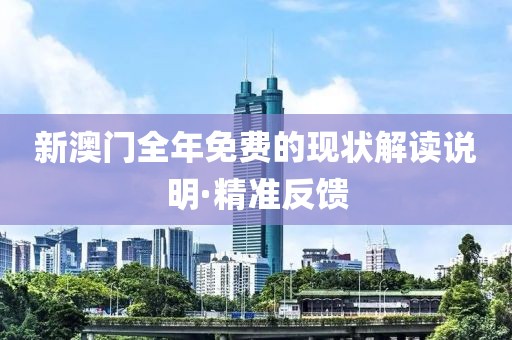 新澳門全年免費(fèi)的現(xiàn)狀解讀說明·精準(zhǔn)反饋