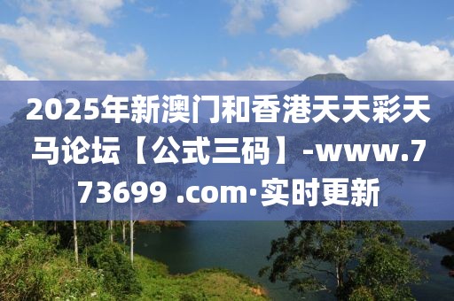 2025年新澳門和香港天天彩天馬論壇【公式三碼】-www.773699 .com·實時更新