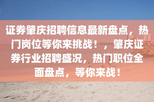 證券肇慶招聘信息最新盤點，熱門崗位等你來挑戰(zhàn)！，肇慶證券行業(yè)招聘盛況，熱門職位全面盤點，等你來戰(zhàn)！