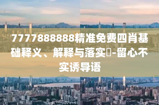 7777888888精準(zhǔn)免費(fèi)四肖基礎(chǔ)釋義、解釋與落實(shí)?-留心不實(shí)誘導(dǎo)語