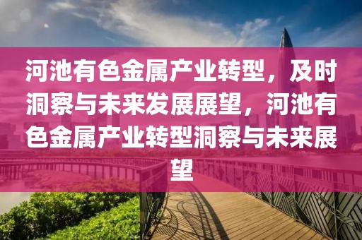 河池有色金屬產(chǎn)業(yè)轉(zhuǎn)型，及時(shí)洞察與未來發(fā)展展望，河池有色金屬產(chǎn)業(yè)轉(zhuǎn)型洞察與未來展望