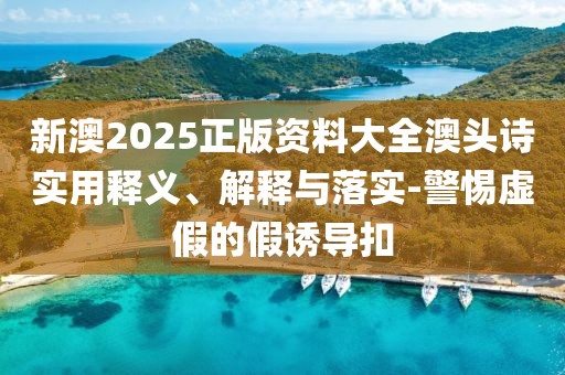 新澳2025正版資料大全澳頭詩實用釋義、解釋與落實-警惕虛假的假誘導(dǎo)扣
