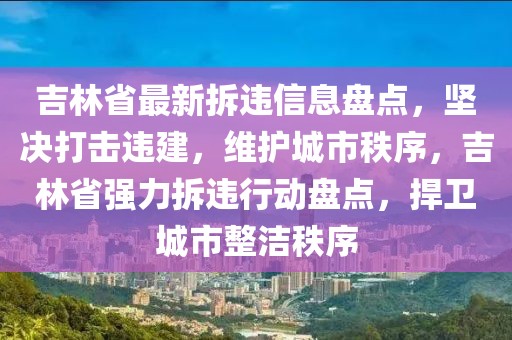 吉林省最新拆違信息盤點，堅決打擊違建，維護城市秩序，吉林省強力拆違行動盤點，捍衛(wèi)城市整潔秩序