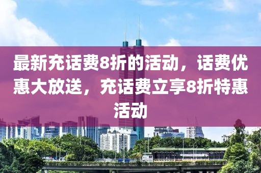 最新充話費(fèi)8折的活動(dòng)，話費(fèi)優(yōu)惠大放送，充話費(fèi)立享8折特惠活動(dòng)