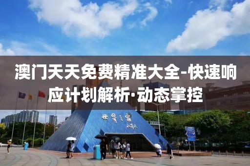 澳門天天免費(fèi)精準(zhǔn)大全-快速響應(yīng)計(jì)劃解析·動態(tài)掌控