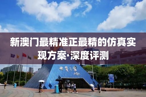 新澳門最精準正最精的仿真實現(xiàn)方案·深度評測