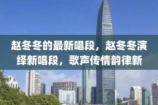 趙冬冬的最新唱段，趙冬冬演繹新唱段，歌聲傳情韻律新