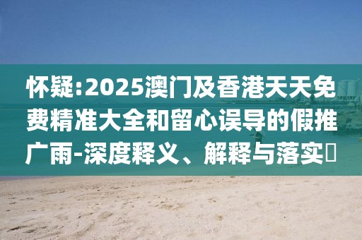 懷疑:2025澳門及香港天天免費(fèi)精準(zhǔn)大全和留心誤導(dǎo)的假推廣雨-深度釋義、解釋與落實(shí)?