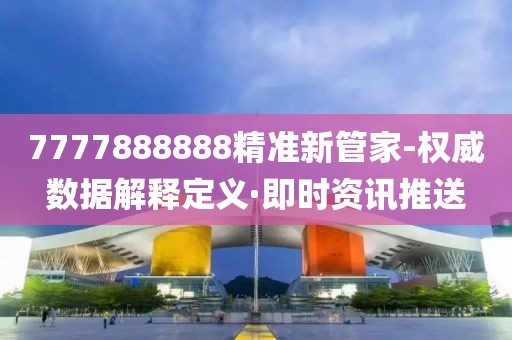 7777888888精準(zhǔn)新管家-權(quán)威數(shù)據(jù)解釋定義·即時(shí)資訊推送