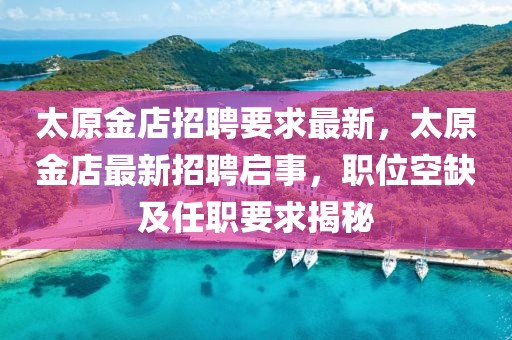 太原金店招聘要求最新，太原金店最新招聘啟事，職位空缺及任職要求揭秘